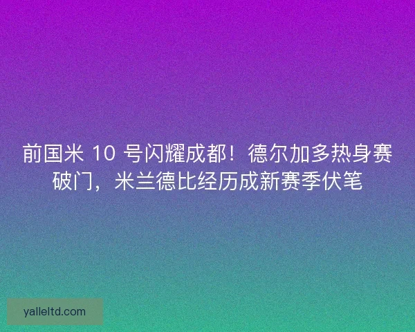 前国米 10 号闪耀成都！德尔加多热身赛破门，米兰德比经历成新赛季伏笔