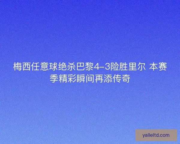 梅西任意球绝杀巴黎4-3险胜里尔 本赛季精彩瞬间再添传奇