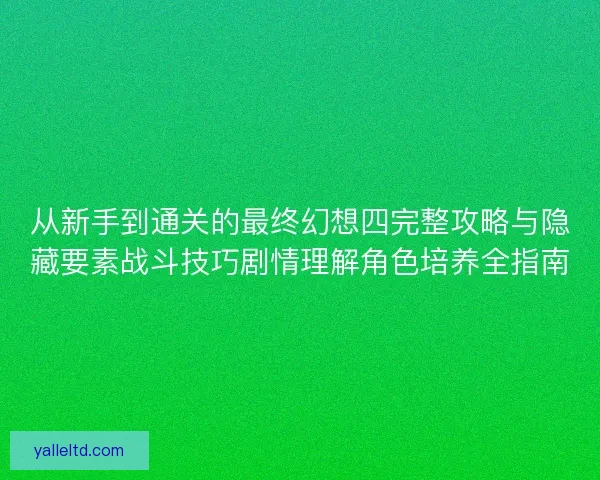 从新手到通关的最终幻想四完整攻略与隐藏要素战斗技巧剧情理解角色培养全指南