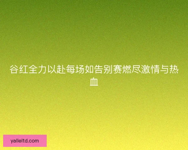 谷红全力以赴每场如告别赛燃尽激情与热血