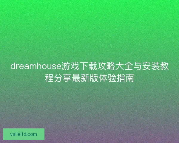 dreamhouse游戏下载攻略大全与安装教程分享最新版体验指南