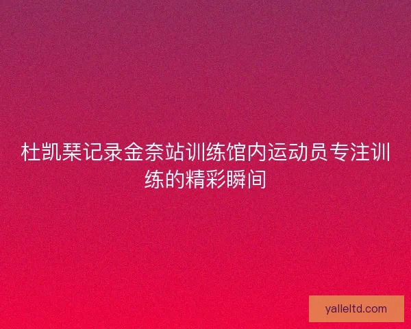 杜凯琹记录金奈站训练馆内运动员专注训练的精彩瞬间